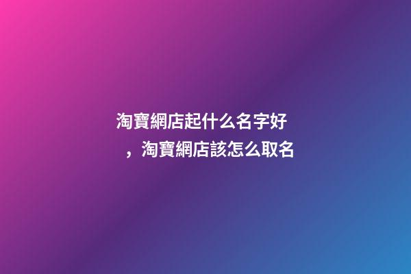 淘寶網店起什么名字好，淘寶網店該怎么取名